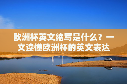 欧洲杯英文缩写是什么?一文读懂欧洲杯的英文表达