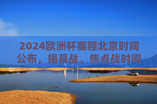 2024欧洲杯赛程北京时间公布,揭幕战、焦点战时间出炉,球迷速看!2024欧洲杯赛程北京时间公布,揭幕战、焦点战时间出炉,球迷速看!