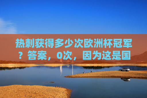 热刺获得多少次欧洲杯冠军？答案，0次，因为这是国家队的赛事，热刺0次欧洲杯冠军，赛事为国家队性质
