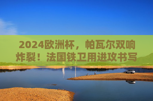 2024欧洲杯,帕瓦尔双响炸裂!法国铁卫用进攻书写传奇,2024欧洲杯帕瓦尔双响,法国铁卫进攻书写传奇