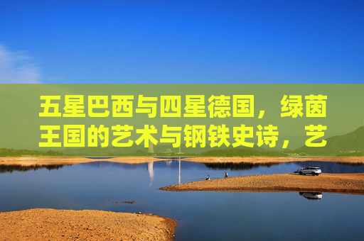 五星巴西与四星德国,绿茵王国的艺术与钢铁史诗,艺术与钢铁的绿茵史诗,五星巴西与四星德国