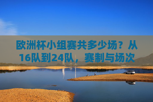 欧洲杯小组赛共多少场?从16队到24队,赛制与场次全解析,欧洲杯小组赛场次全解析,从16队到24队的赛制变化