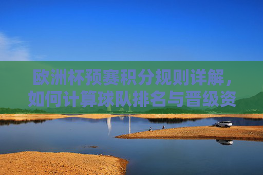 欧洲杯预赛积分规则详解，如何计算球队排名与晋级资格？欧洲杯预赛积分规则详解，球队排名与晋级资格计算方法
