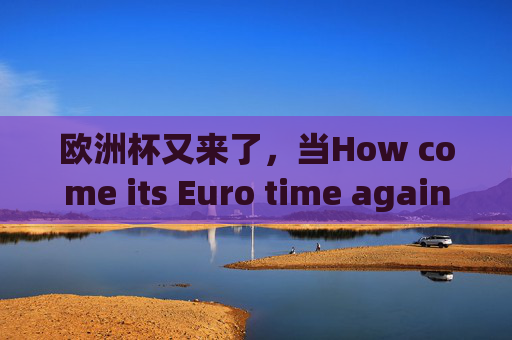 欧洲杯又来了,当How come its Euro time again?成了球迷的默契开场白,怎么又到欧洲杯时间了?成球迷默契开场白