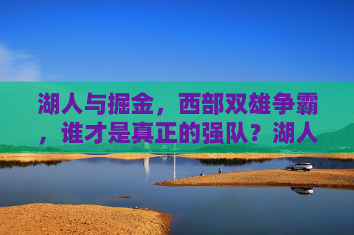 湖人与掘金,西部双雄争霸,谁才是真正的强队?湖人与掘金,西部双雄争霸,谁为真强?