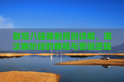 欧冠八强赛制规则详解,淘汰赛阶段的赛程与晋级逻辑,欧冠八强赛制规则详解,淘汰赛赛程与晋级逻辑