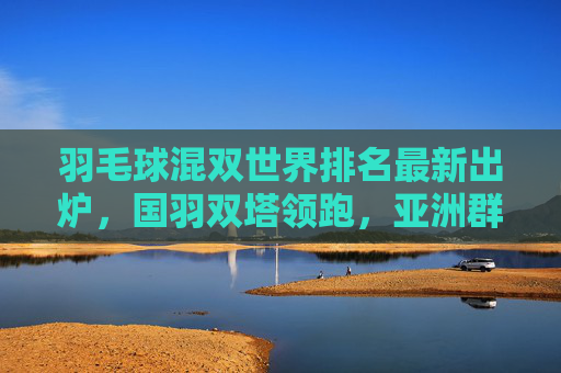 羽毛球混双世界排名最新出炉,国羽双塔领跑,亚洲群雄逐鹿巴黎奥运,混双世界排名最新出炉,国羽双塔领跑,亚洲群雄逐鹿巴黎奥运