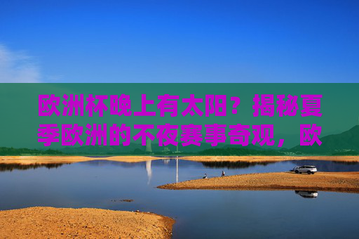 欧洲杯晚上有太阳?揭秘夏季欧洲的不夜赛事奇观,欧洲杯夜晚现太阳?夏季欧洲不夜赛事奇观