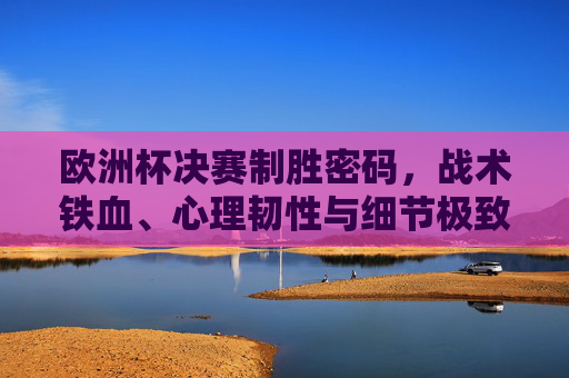 欧洲杯决赛制胜密码,战术铁血、心理韧性与细节极致的巅峰博弈,欧洲杯决赛制胜密码,战术铁血、心理韧性与细节极致的巅峰博弈
