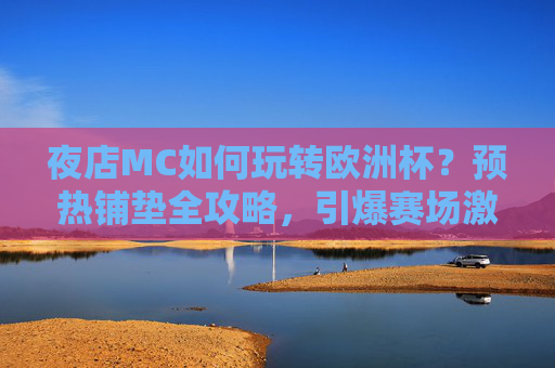 夜店MC如何玩转欧洲杯?预热铺垫全攻略,引爆赛场激情夜!夜店MC欧洲杯预热全攻略,引爆赛场激情夜