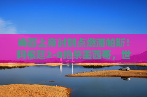 梅西上帝时刻点燃潘帕斯！阿根廷2-0绝杀墨西哥，世界杯小组起死回生，梅西上帝时刻点燃潘帕斯！阿根廷2-0绝杀墨西哥世界杯小组起死回生