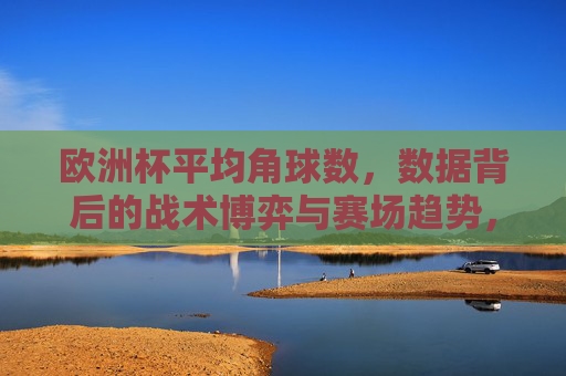 欧洲杯平均角球数,数据背后的战术博弈与赛场趋势,欧洲杯平均角球数,数据背后的战术博弈与赛场趋势