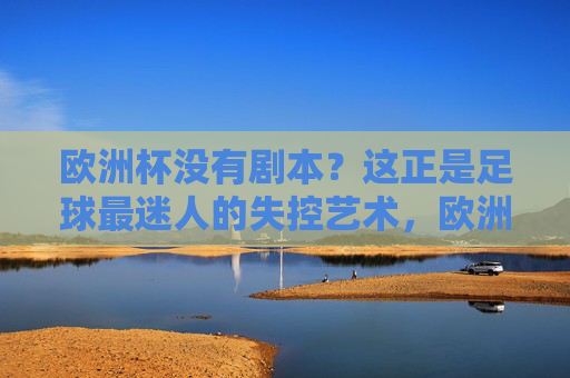 欧洲杯没有剧本?这正是足球最迷人的失控艺术,欧洲杯,没有剧本的失控艺术
