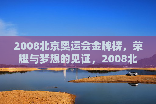 2008北京奥运会金牌榜,荣耀与梦想的见证,2008北京奥运会金牌榜,荣耀与梦想的见证