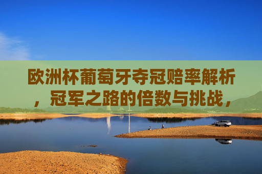 欧洲杯葡萄牙夺冠赔率解析,冠军之路的倍数与挑战,欧洲杯葡萄牙夺冠赔率解析,倍数与挑战之路