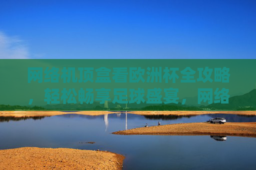 网络机顶盒看欧洲杯全攻略,轻松畅享足球盛宴,网络机顶盒看欧洲杯全攻略,轻松畅享足球盛宴
