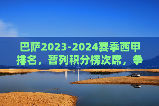 巴萨2023-2024赛季西甲排名，暂列积分榜次席，争冠之路悬念犹存，巴萨2023-2024赛季西甲暂列次席 争冠悬念犹存