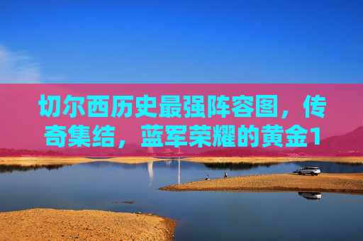 切尔西历史最强阵容图,传奇集结,蓝军荣耀的黄金11人,切尔西历史最强传奇11人,蓝军荣耀集结