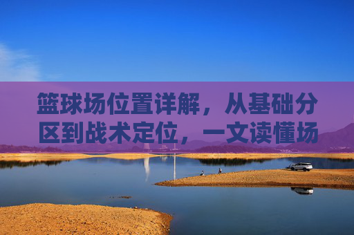 篮球场位置详解,从基础分区到战术定位,一文读懂场上每个角色,篮球场位置详解,从基础分区到战术定位,读懂场上每个角色