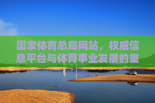 国家体育总局网站,权威信息平台与体育事业发展的重要窗口,国家体育总局网站,权威信息平台与体育事业发展重要窗口