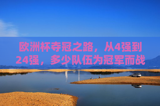 欧洲杯夺冠之路，从4强到24强，多少队伍为冠军而战？欧洲杯夺冠之路，从4强到24强，多少队伍为冠军而战？