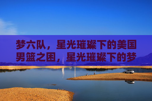 梦六队，星光璀璨下的美国男篮之困，星光璀璨下的梦六困局