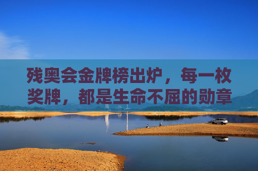 残奥会金牌榜出炉,每一枚奖牌,都是生命不屈的勋章,残奥金牌榜,生命不屈的勋章