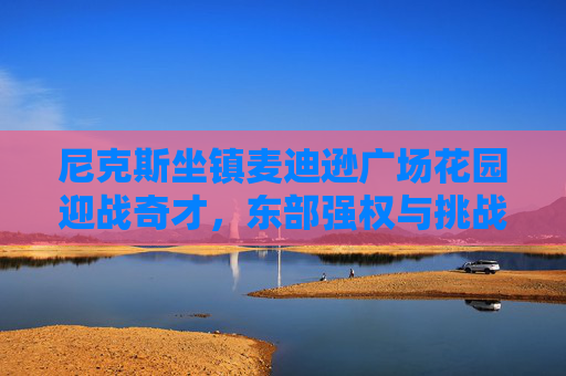 尼克斯坐镇麦迪逊广场花园迎战奇才，东部强权与挑战者的对决，尼克斯坐镇麦迪逊花园迎奇才，东部强权挑战者对决