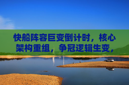 快船阵容巨变倒计时,核心架构重组,争冠逻辑生变,快船阵容巨变倒计时,核心架构重组,争冠逻辑生变