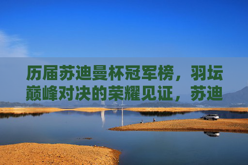 历届苏迪曼杯冠军榜,羽坛巅峰对决的荣耀见证,苏迪曼杯冠军榜,羽坛巅峰荣耀见证
