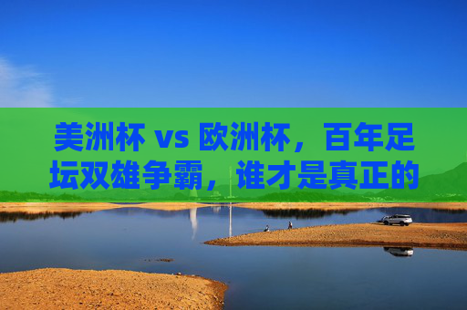 美洲杯 vs 欧洲杯,百年足坛双雄争霸,谁才是真正的实力之王?美洲杯VS欧洲杯,百年双雄争霸,谁为实力之王?