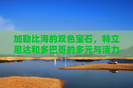 加勒比海的双色宝石,特立尼达和多巴哥的多元与活力,加勒比双色宝石,特立尼达和多巴哥的多元与活力