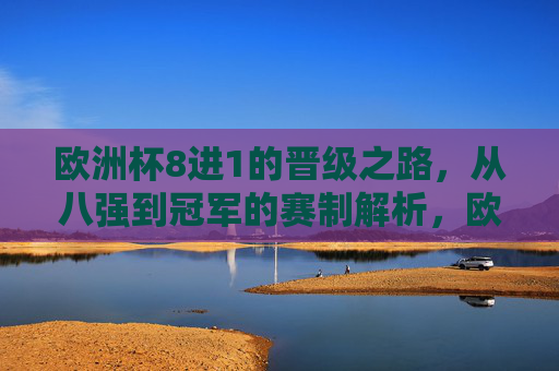 欧洲杯8进1的晋级之路，从八强到冠军的赛制解析，欧洲杯8进1晋级之路，从八强到冠军赛制解析