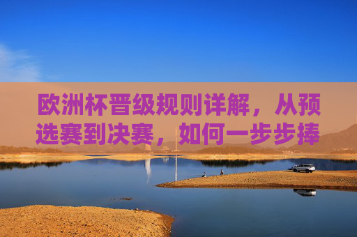 欧洲杯晋级规则详解，从预选赛到决赛，如何一步步捧起德劳内杯？欧洲杯晋级规则详解，从预选赛到决赛，如何一步步捧起德劳内杯？