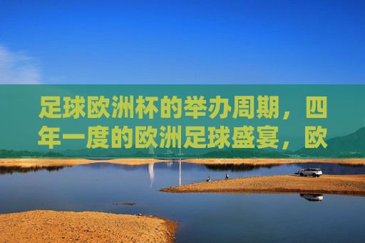 足球欧洲杯的举办周期，四年一度的欧洲足球盛宴，欧洲杯，四年一度的足球盛宴