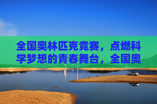 全国奥林匹克竞赛,点燃科学梦想的青春舞台,全国奥赛,青春舞台点燃科学梦想