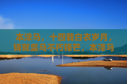 本泽马，十四载白衣岁月，铸就皇马不朽锋芒，本泽马十四载白衣铸就皇马不朽锋芒