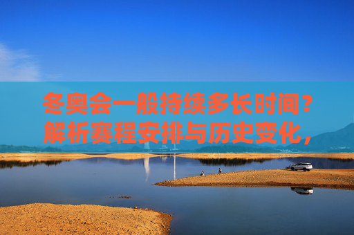 冬奥会一般持续多长时间？解析赛程安排与历史变化，冬奥会持续时长，赛程安排与历史变化解析