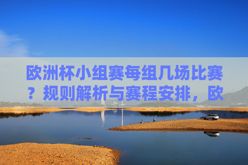 欧洲杯小组赛每组几场比赛？规则解析与赛程安排，欧洲杯小组赛每组比赛场次，规则解析与赛程安排
