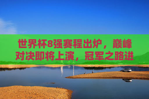 世界杯8强赛程出炉，巅峰对决即将上演，冠军之路进入生死战，世界杯8强巅峰对决，冠军之路生死战