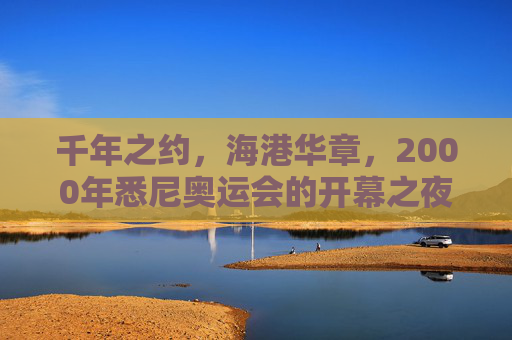 千年之约,海港华章,2000年悉尼奥运会的开幕之夜,千年之约,海港华章,悉尼奥运开幕夜