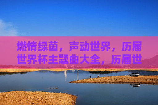 燃情绿茵,声动世界,历届世界杯主题曲大全,历届世界杯主题曲,燃情绿茵,声动世界