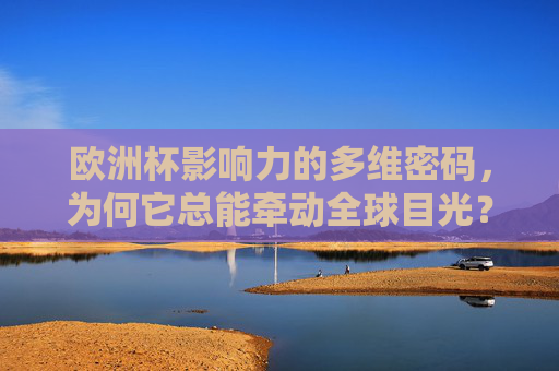 欧洲杯影响力的多维密码,为何它总能牵动全球目光?欧洲杯,牵动全球目光的多维密码