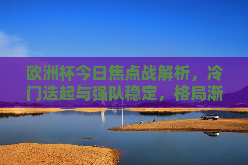 欧洲杯今日焦点战解析,冷门迭起与强队稳定,格局渐显悬念,欧洲杯今日焦点战,冷门迭起强队稳,格局悬念渐显