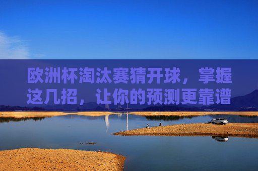 欧洲杯淘汰赛猜开球,掌握这几招,让你的预测更靠谱!欧洲杯淘汰赛猜开球,这几招让预测更靠谱!
