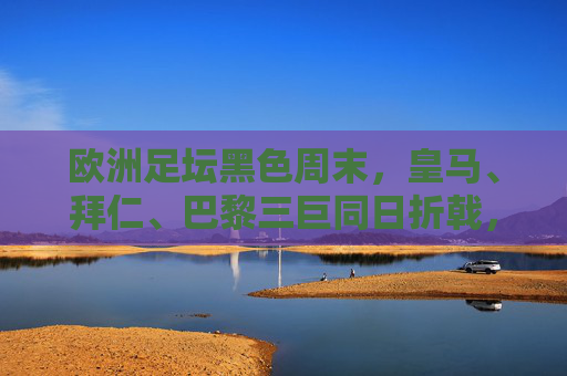欧洲足坛黑色周末,皇马、拜仁、巴黎三巨同日折戟,王座不再稳如泰山?欧洲足坛黑色周末,三巨同日折戟,王座动摇?