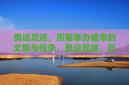 奥运足迹,历届举办城市的文明与传承,奥运足迹,历届举办城市的文明传承巡礼