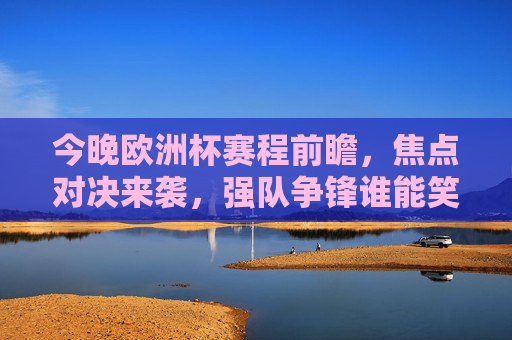 今晚欧洲杯赛程前瞻,焦点对决来袭,强队争锋谁能笑到最后?今晚欧洲杯前瞻,焦点对决强队争锋,谁能笑到最后?