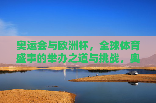 奥运会与欧洲杯,全球体育盛事的举办之道与挑战,奥运会与欧洲杯,全球体育盛事的举办之道与挑战