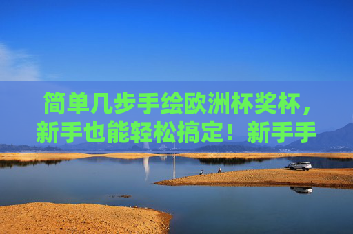 简单几步手绘欧洲杯奖杯,新手也能轻松搞定!新手手绘欧洲杯奖杯,简单几步轻松搞定